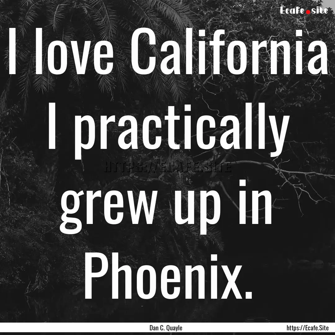 I love California I practically grew up in.... : Quote by Dan C. Quayle