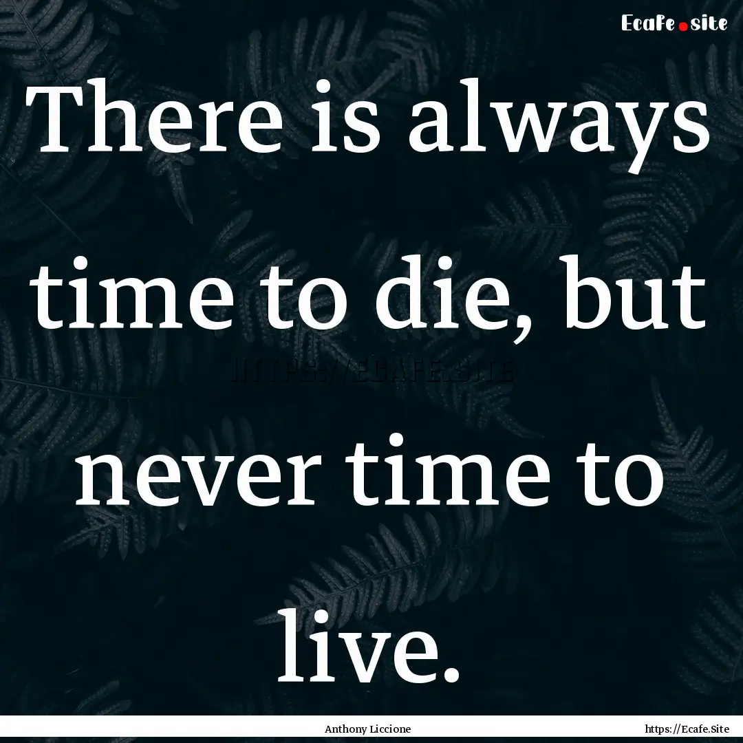 There is always time to die, but never time.... : Quote by Anthony Liccione