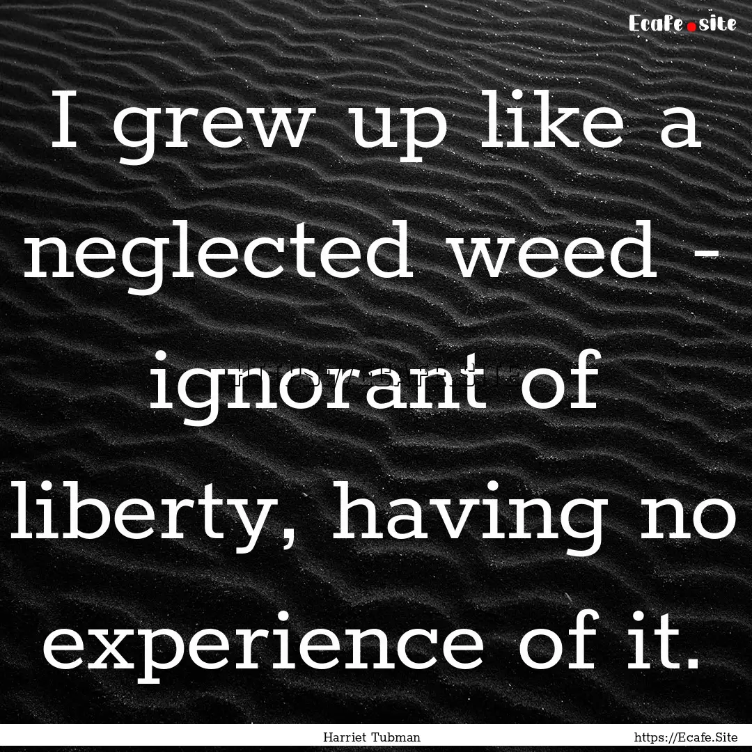 I grew up like a neglected weed - ignorant.... : Quote by Harriet Tubman