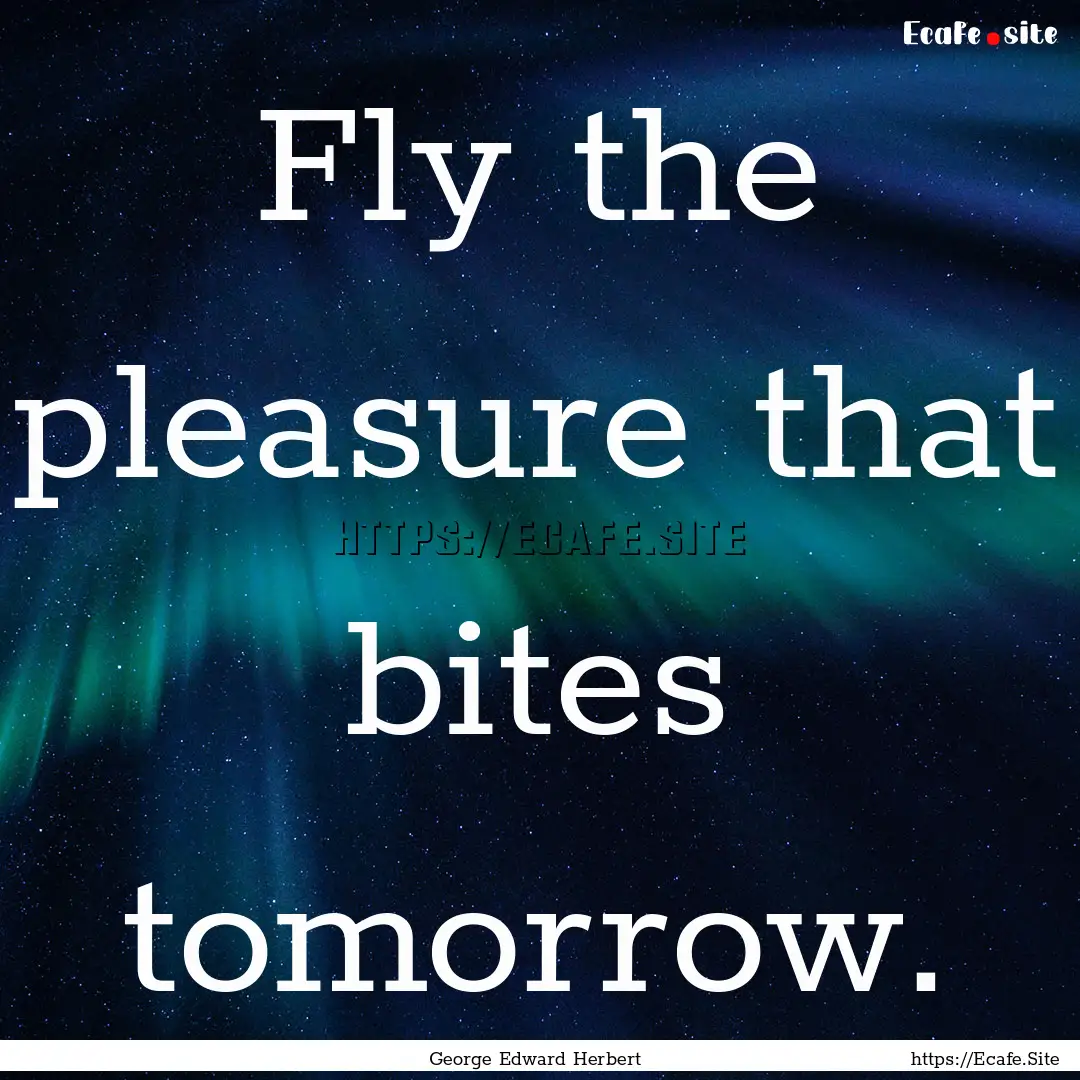 Fly the pleasure that bites tomorrow. : Quote by George Edward Herbert