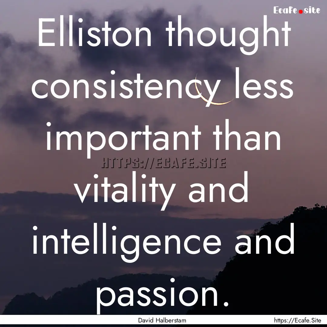 Elliston thought consistency less important.... : Quote by David Halberstam