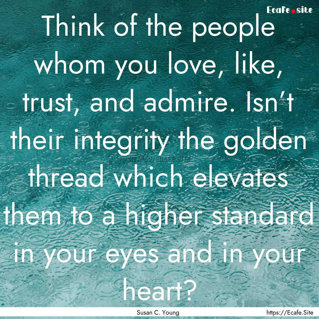 Think of the people whom you love, like,.... : Quote by Susan C. Young