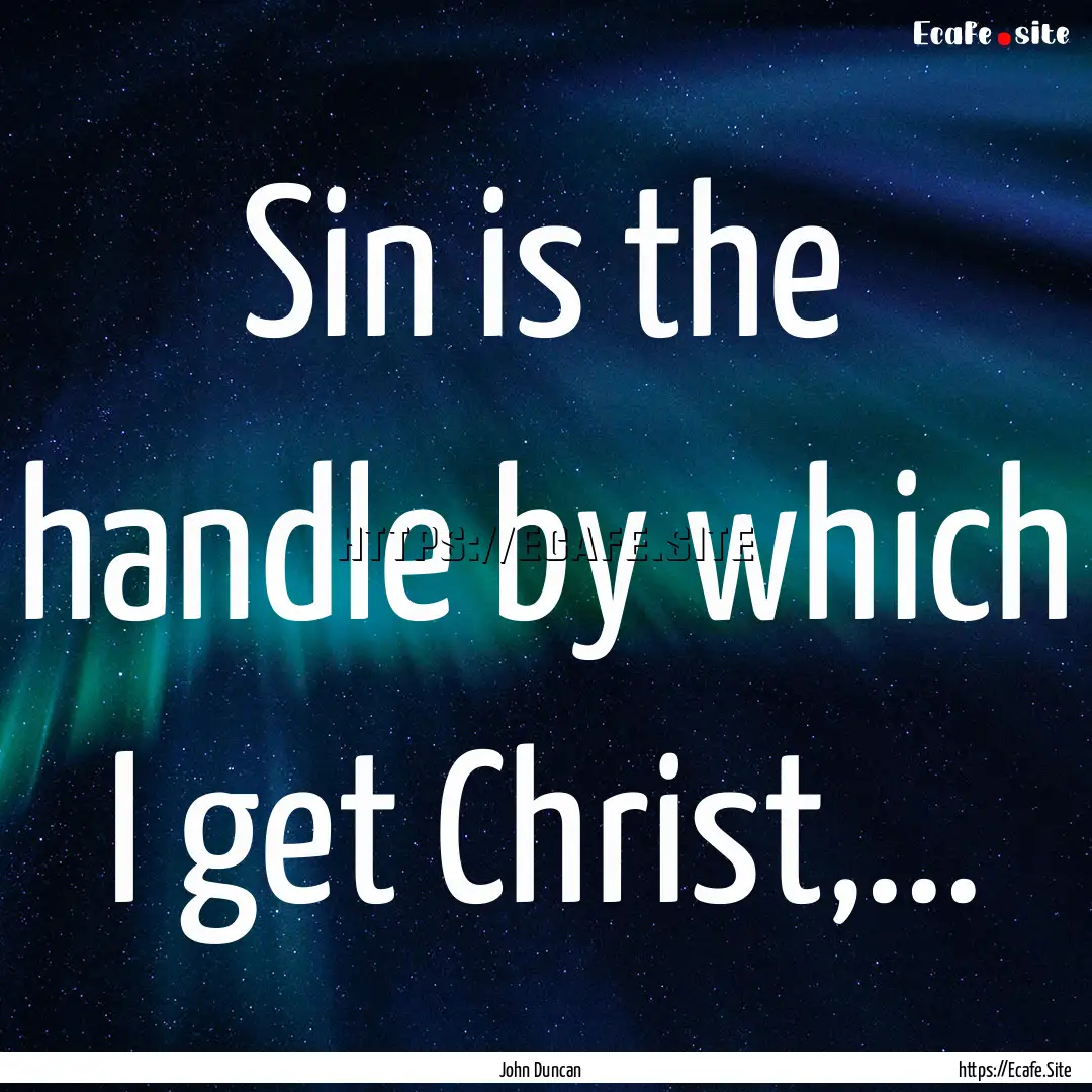 Sin is the handle by which I get Christ,....... : Quote by John Duncan