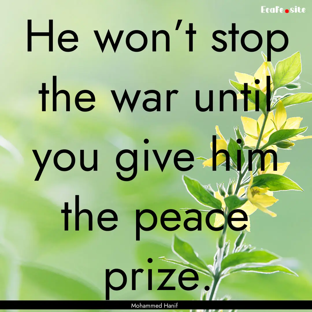 He won’t stop the war until you give him.... : Quote by Mohammed Hanif