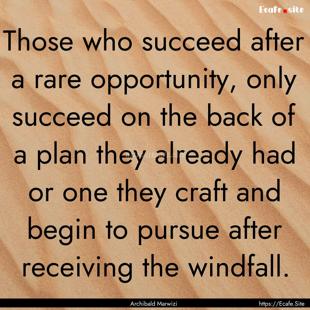 Those who succeed after a rare opportunity,.... : Quote by Archibald Marwizi