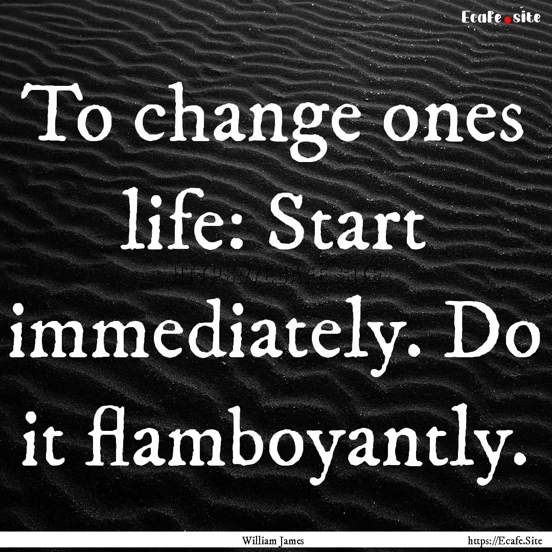 To change ones life: Start immediately. Do.... : Quote by William James