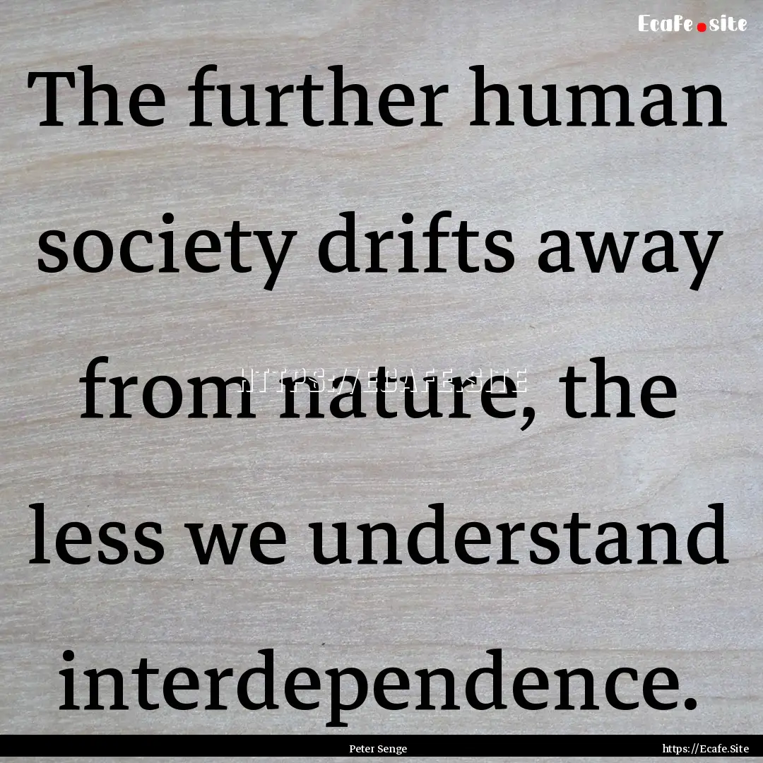 The further human society drifts away from.... : Quote by Peter Senge