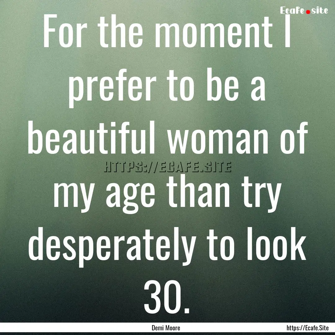 For the moment I prefer to be a beautiful.... : Quote by Demi Moore