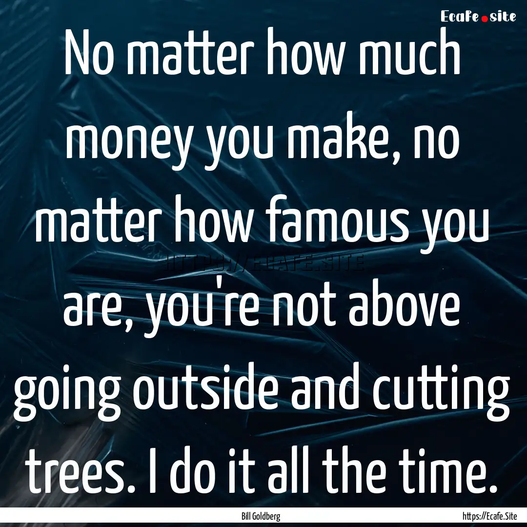 No matter how much money you make, no matter.... : Quote by Bill Goldberg