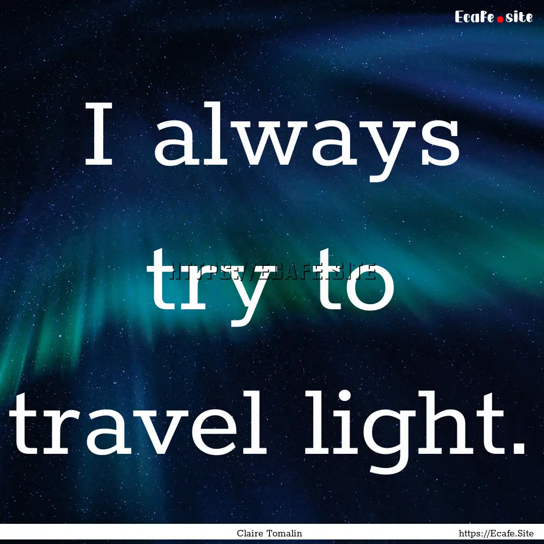 I always try to travel light. : Quote by Claire Tomalin