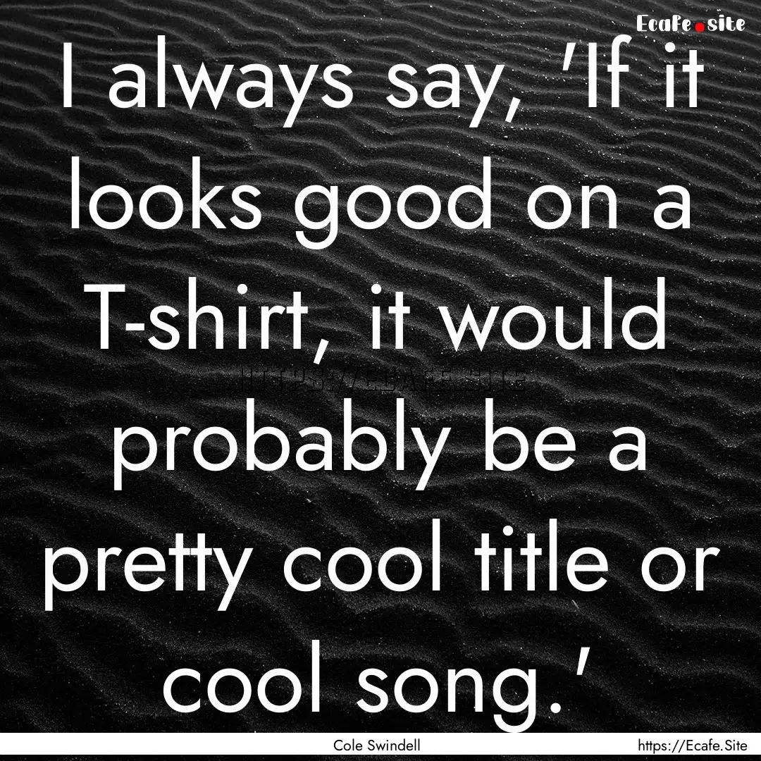 I always say, 'If it looks good on a T-shirt,.... : Quote by Cole Swindell