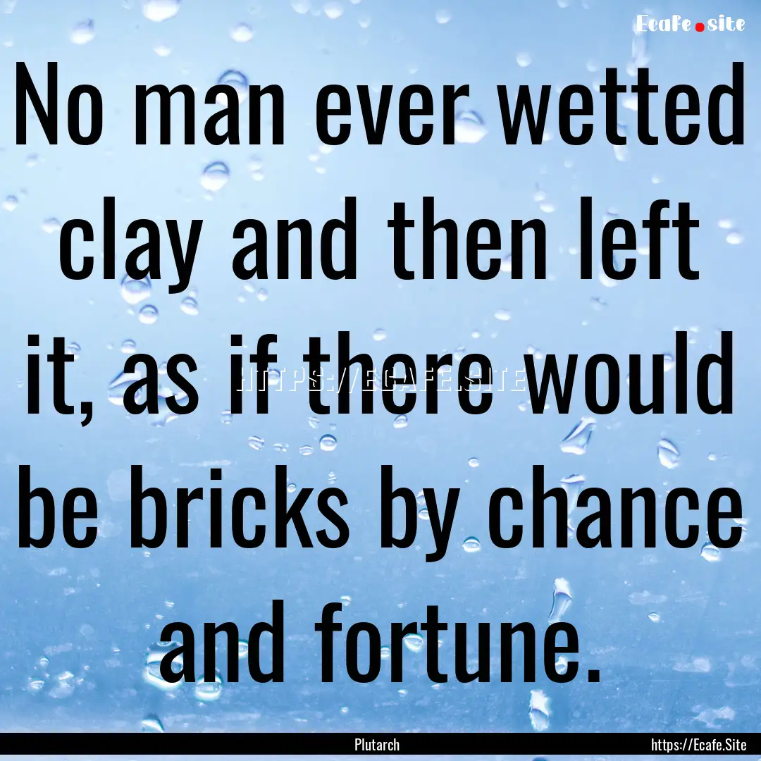 No man ever wetted clay and then left it,.... : Quote by Plutarch