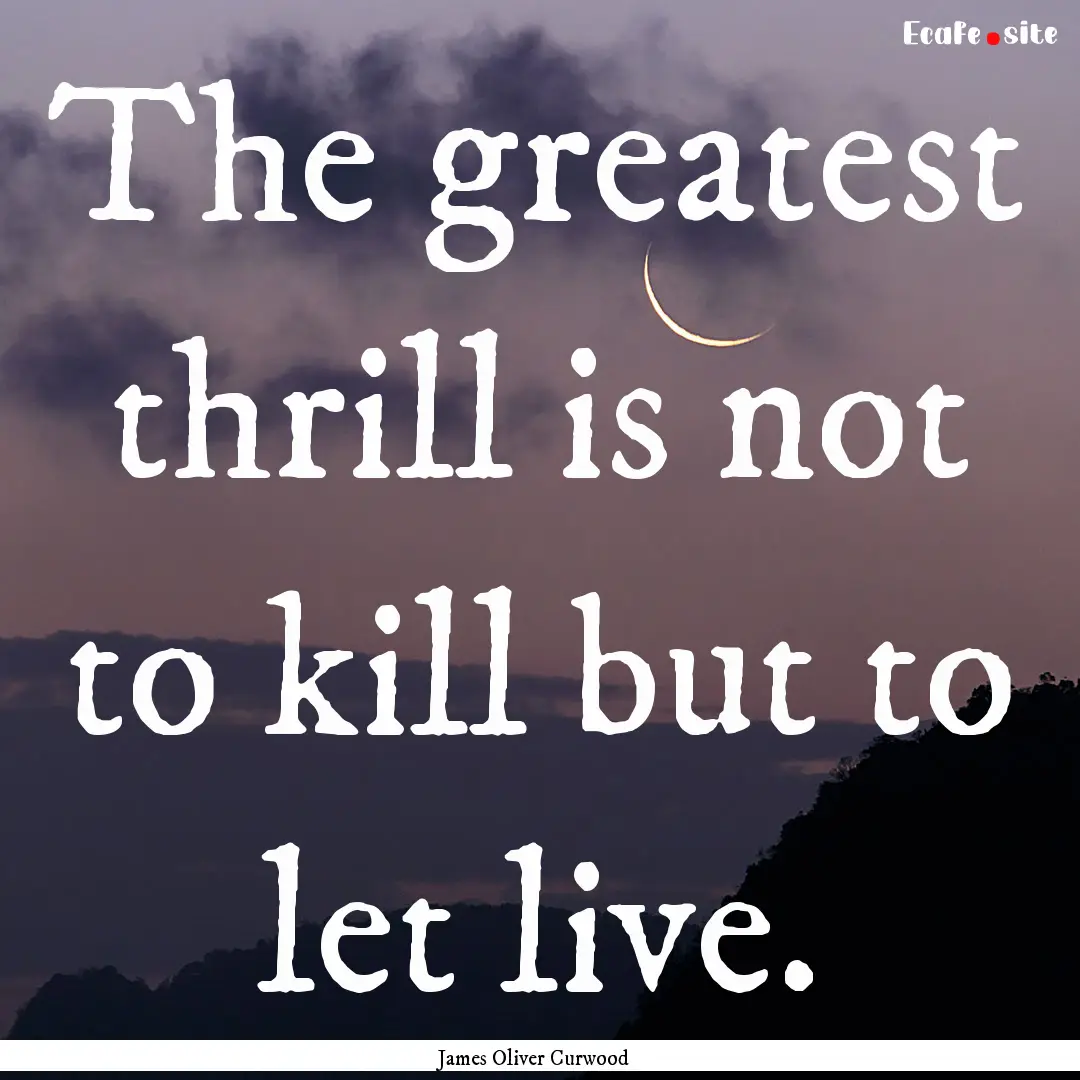 The greatest thrill is not to kill but to.... : Quote by James Oliver Curwood