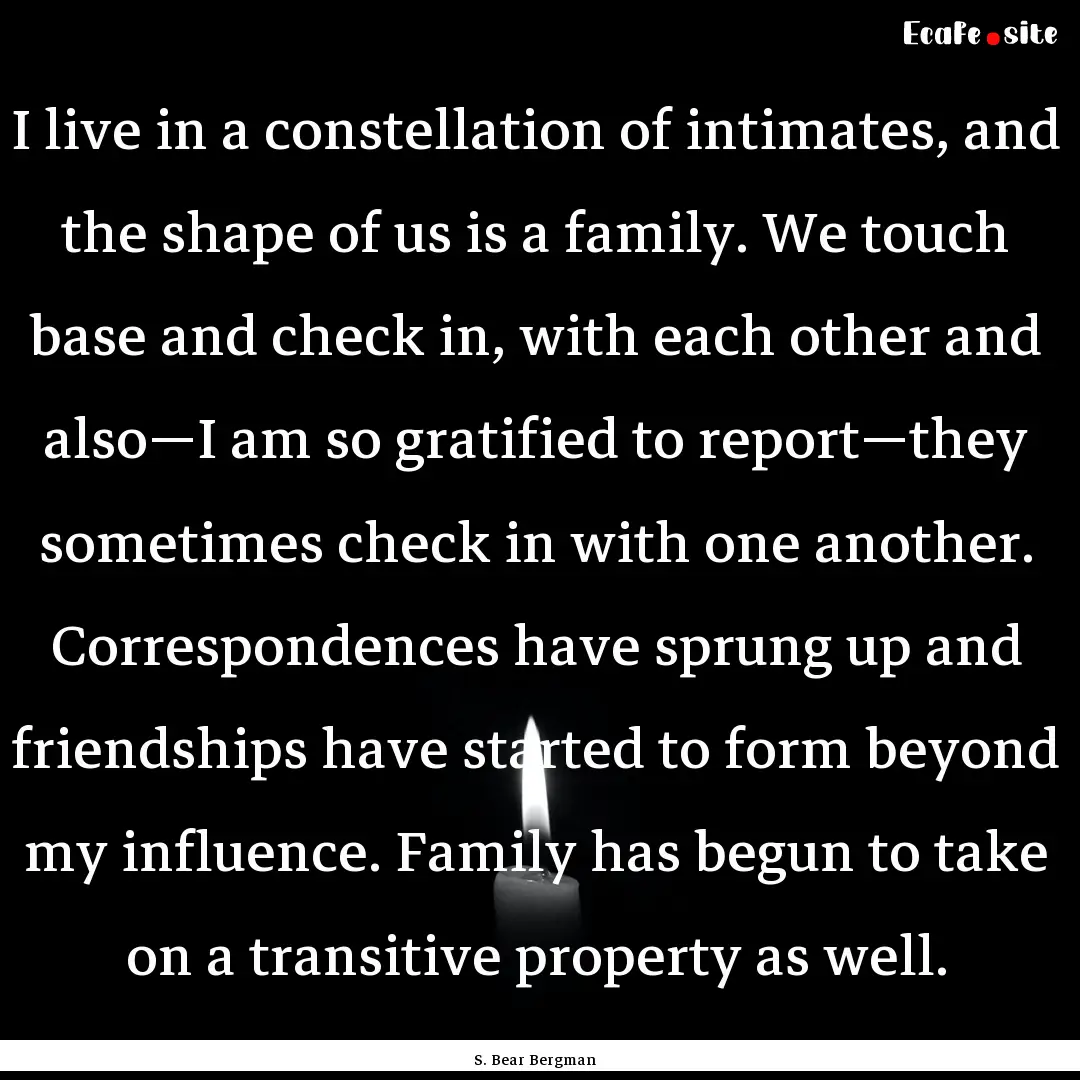 I live in a constellation of intimates, and.... : Quote by S. Bear Bergman