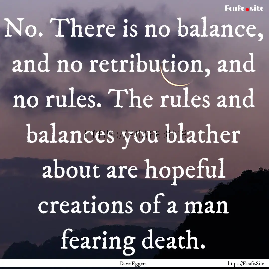 No. There is no balance, and no retribution,.... : Quote by Dave Eggers