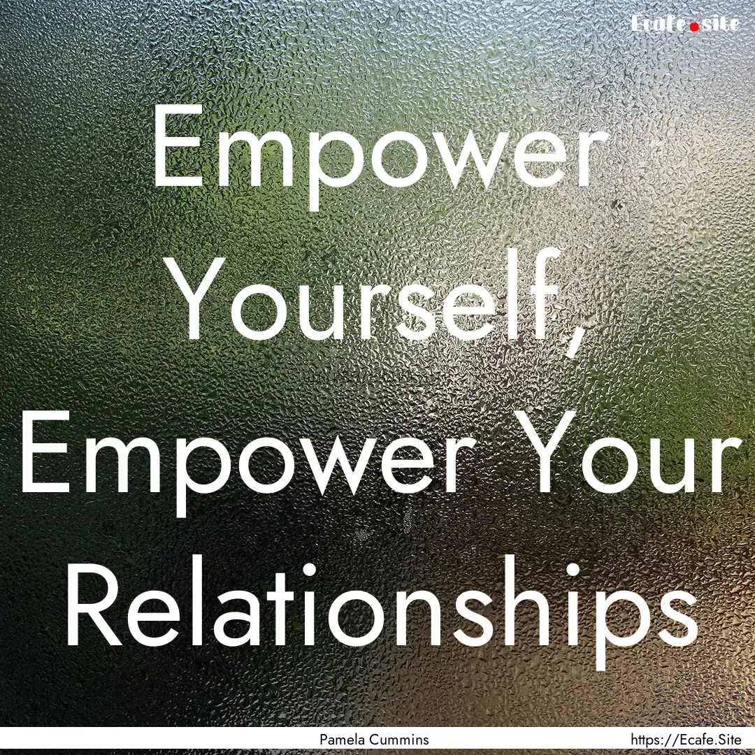 Empower Yourself, Empower Your Relationships.... : Quote by Pamela Cummins