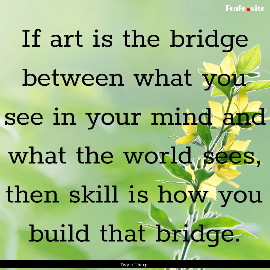 If art is the bridge between what you see.... : Quote by Twyla Tharp