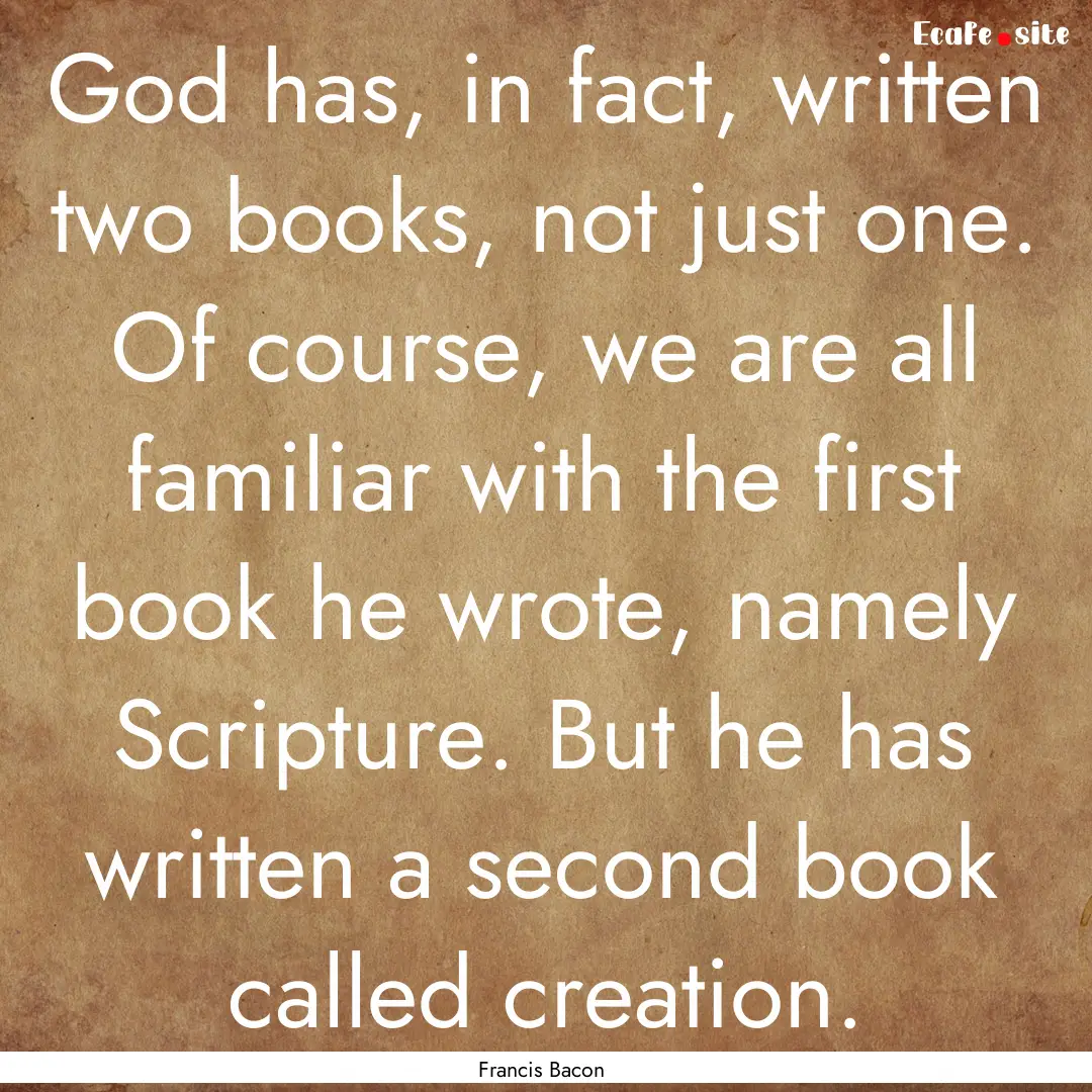 God has, in fact, written two books, not.... : Quote by Francis Bacon