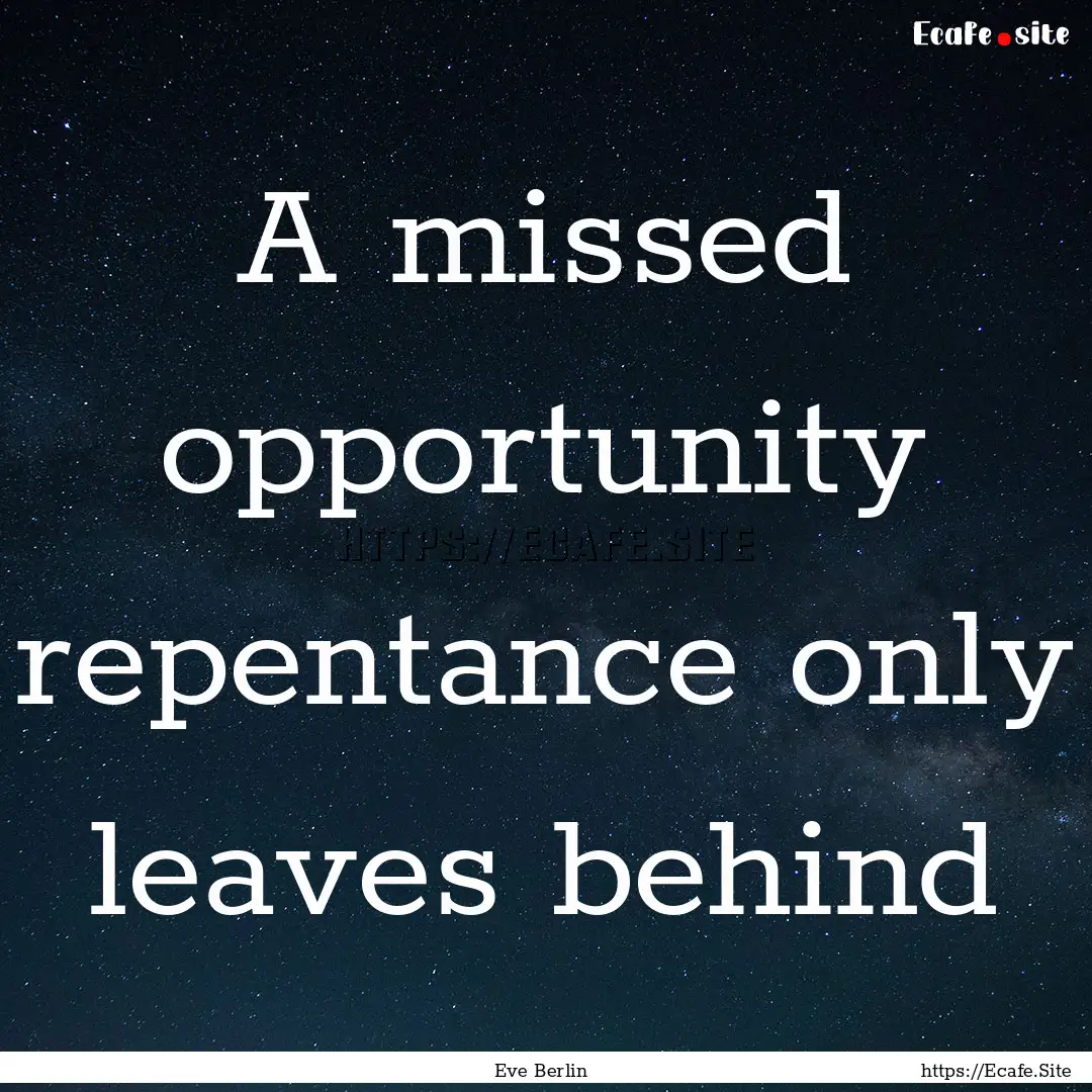 A missed opportunity repentance only leaves.... : Quote by Eve Berlin