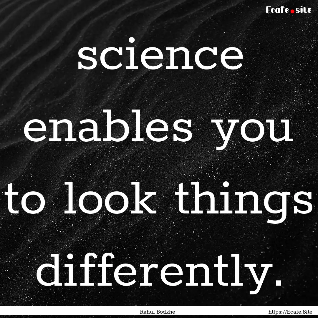 science enables you to look things differently..... : Quote by Rahul Bodkhe