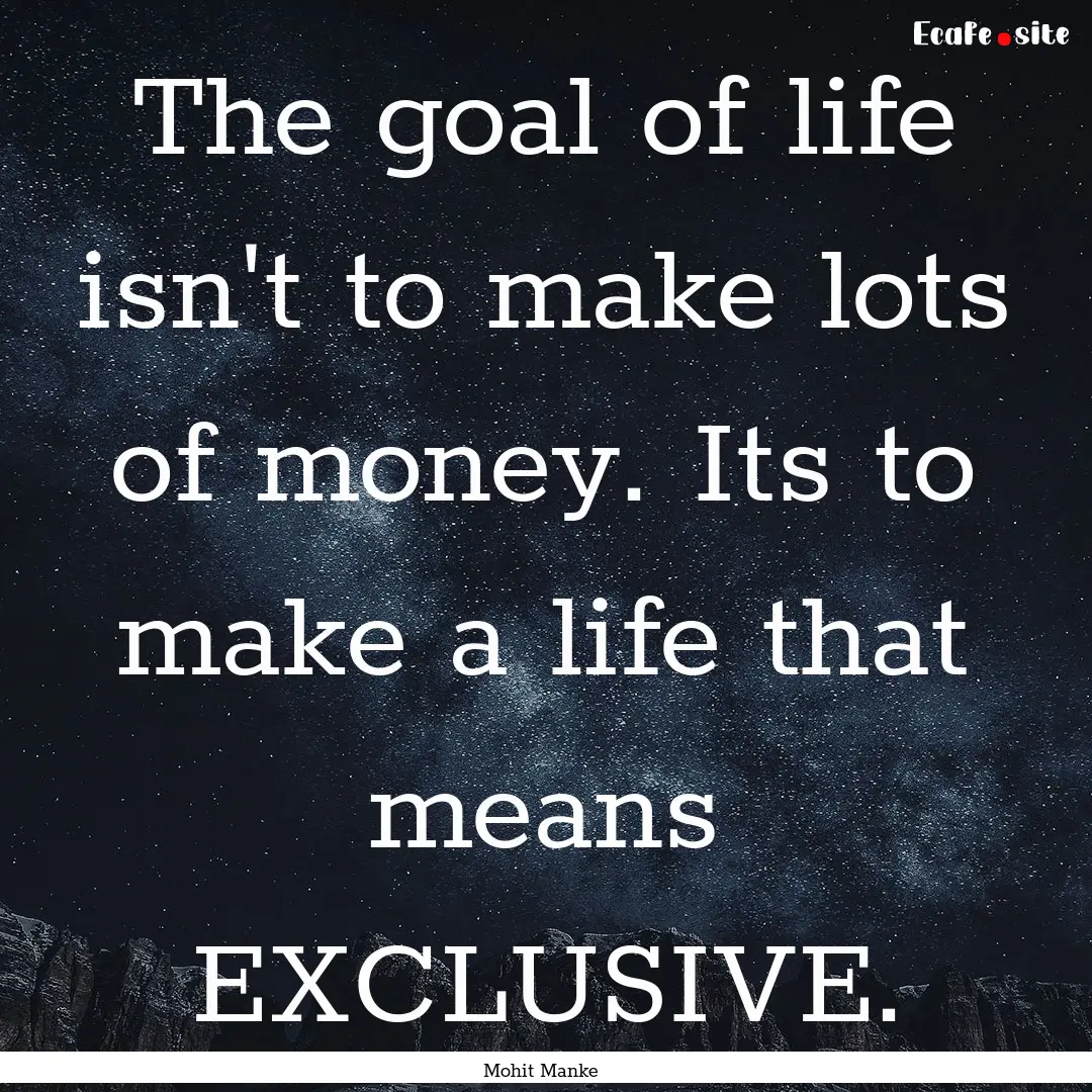 The goal of life isn't to make lots of money..... : Quote by Mohit Manke