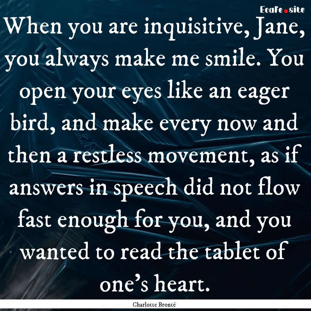 When you are inquisitive, Jane, you always.... : Quote by Charlotte Brontë