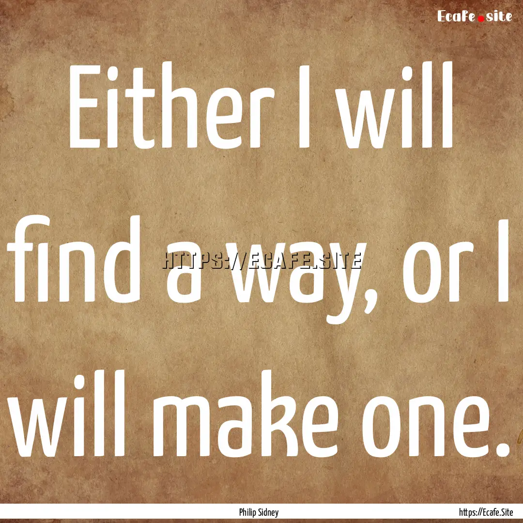 Either I will find a way, or I will make.... : Quote by Philip Sidney