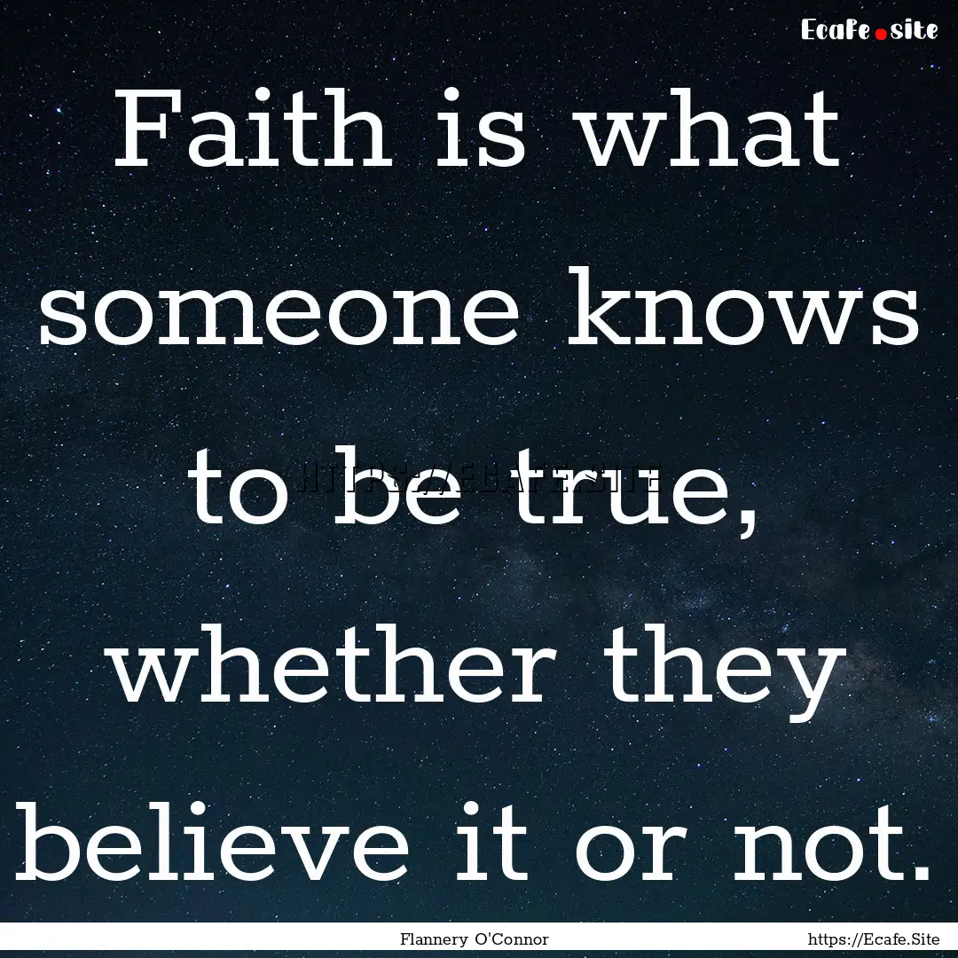 Faith is what someone knows to be true, whether.... : Quote by Flannery O'Connor