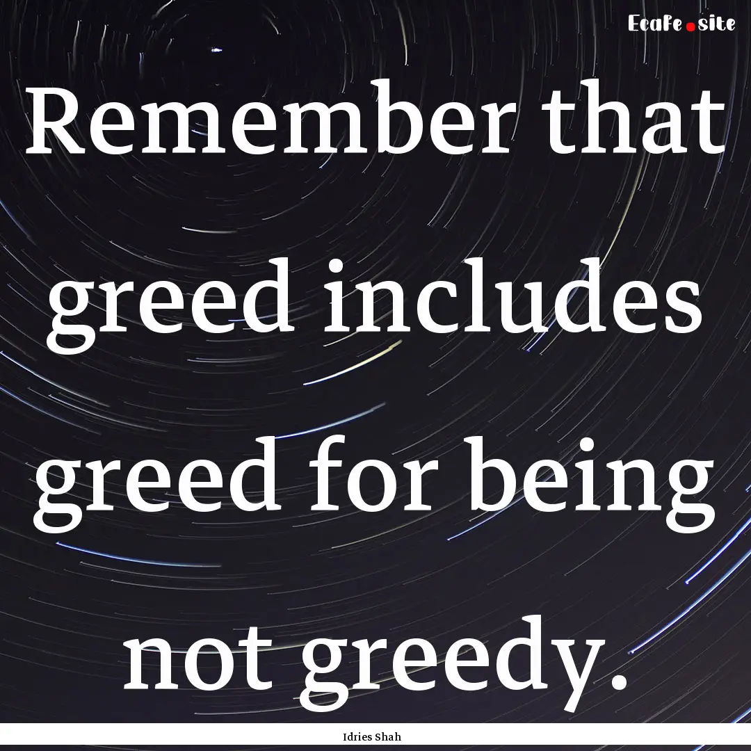 Remember that greed includes greed for being.... : Quote by Idries Shah