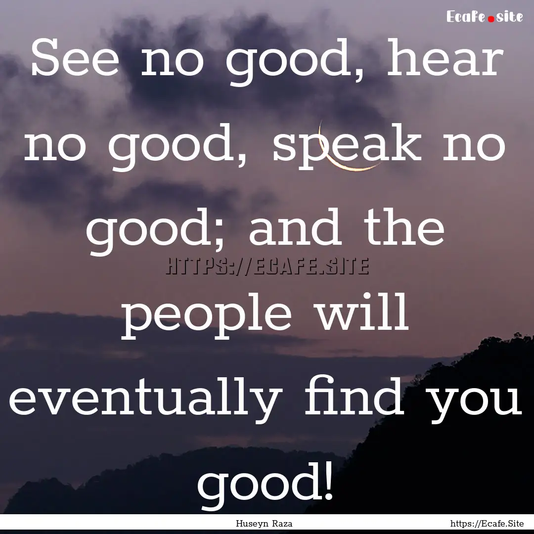 See no good, hear no good, speak no good;.... : Quote by Huseyn Raza