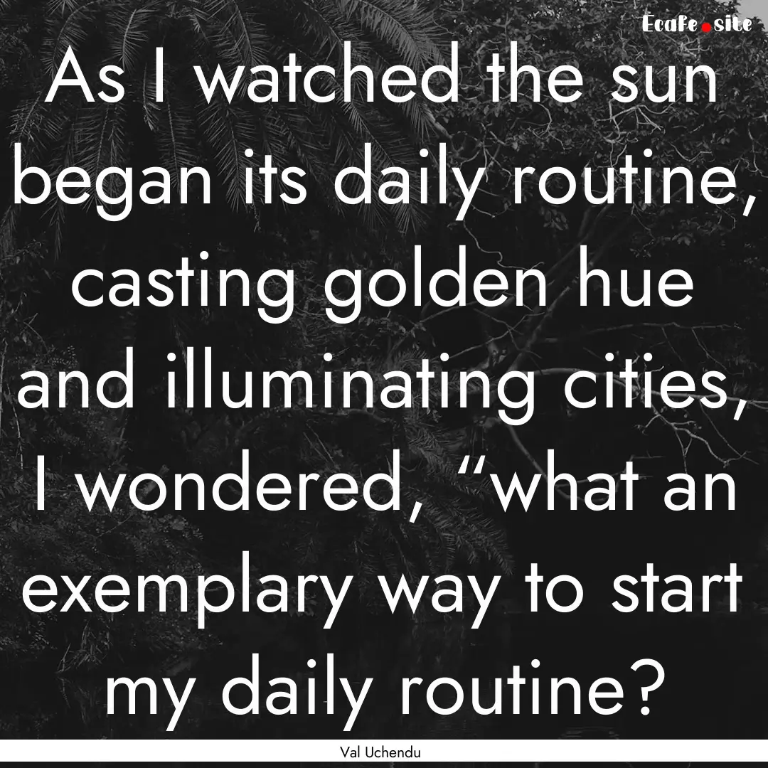 As I watched the sun began its daily routine,.... : Quote by Val Uchendu