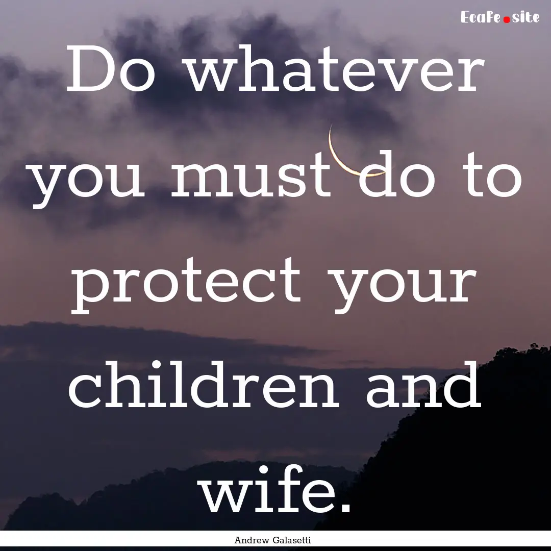 Do whatever you must do to protect your children.... : Quote by Andrew Galasetti