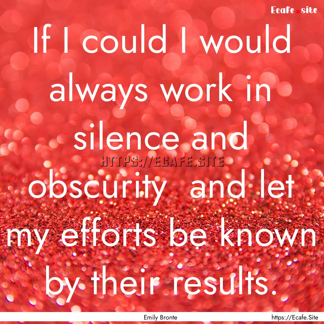 If I could I would always work in silence.... : Quote by Emily Bronte