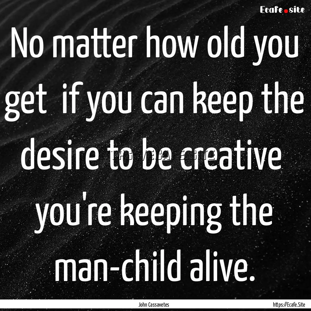 No matter how old you get if you can keep.... : Quote by John Cassavetes