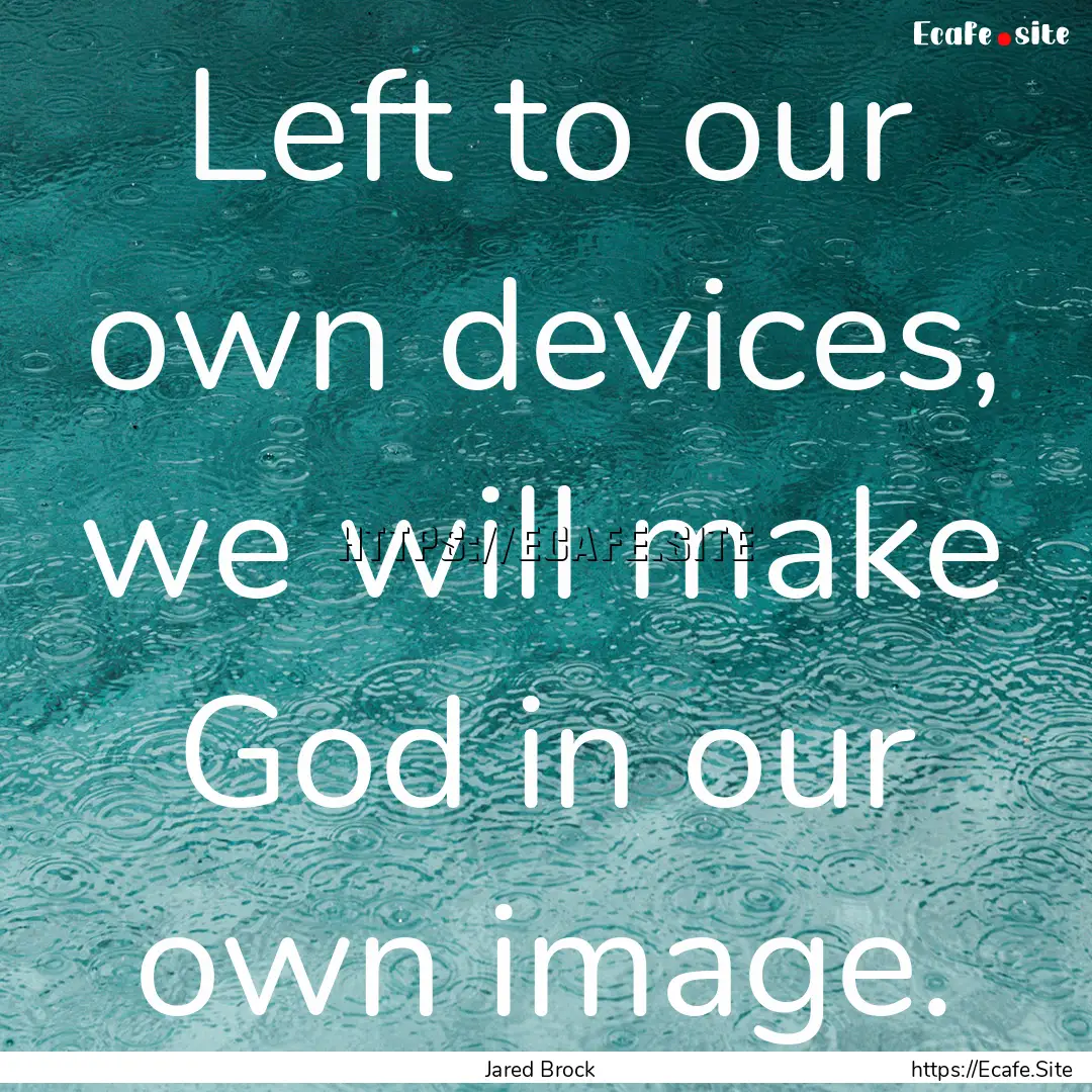 Left to our own devices, we will make God.... : Quote by Jared Brock