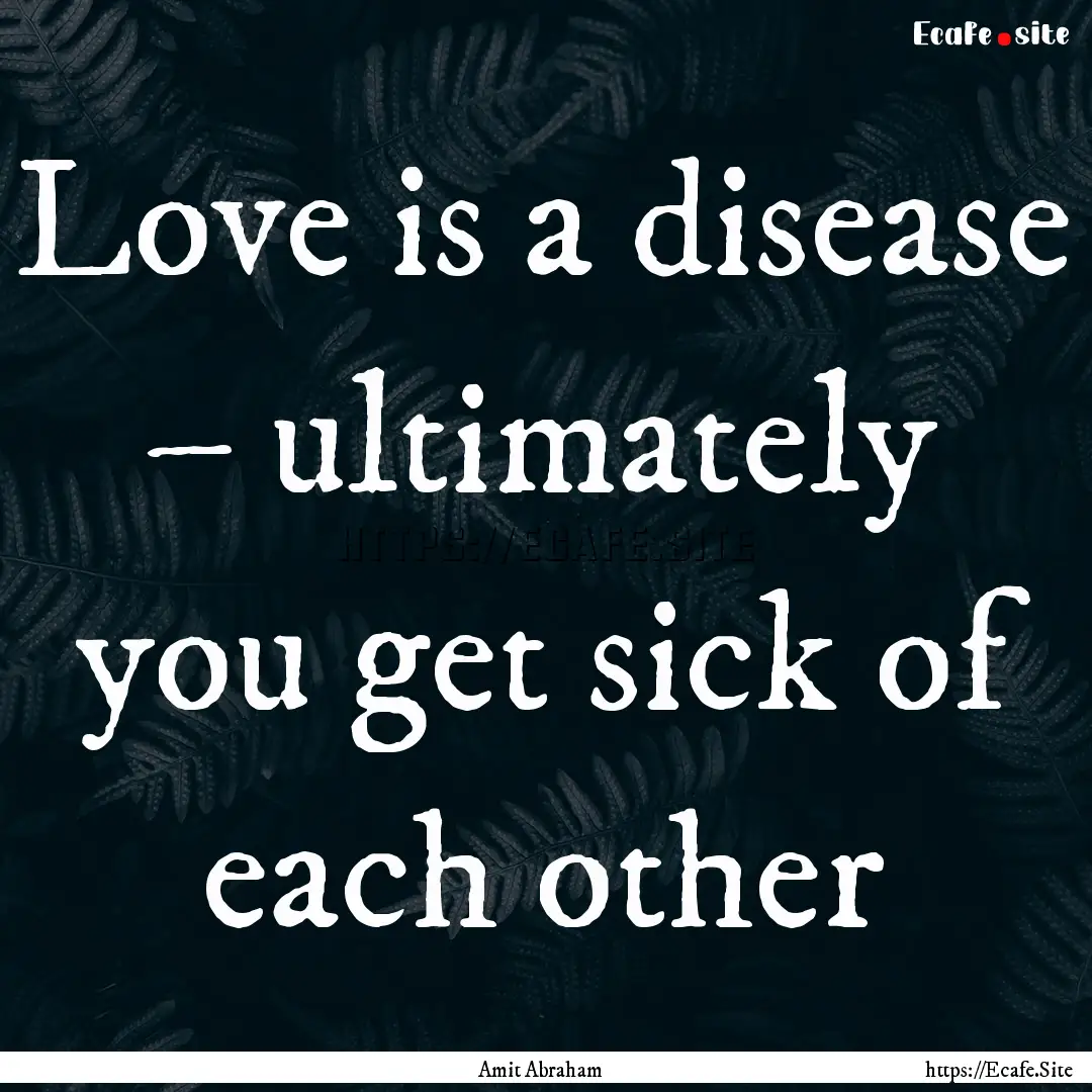 Love is a disease – ultimately you get.... : Quote by Amit Abraham