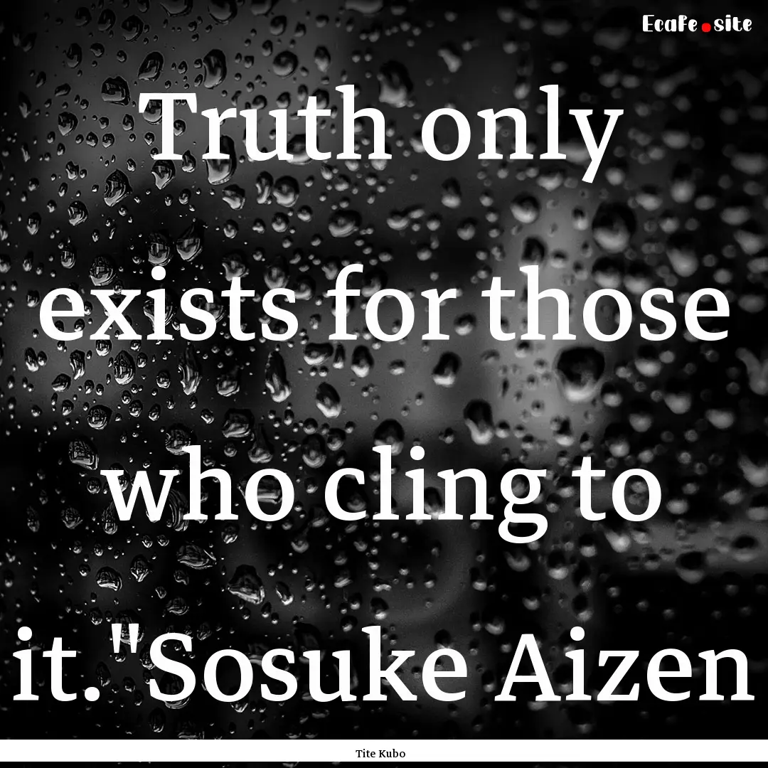 Truth only exists for those who cling to.... : Quote by Tite Kubo