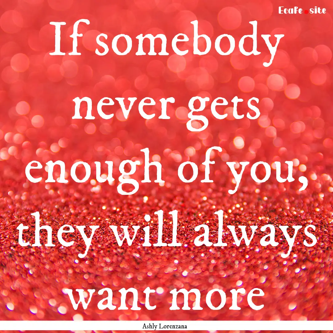 If somebody never gets enough of you, they.... : Quote by Ashly Lorenzana