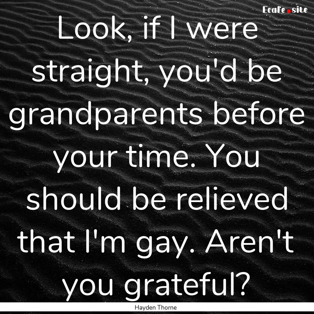 Look, if I were straight, you'd be grandparents.... : Quote by Hayden Thorne