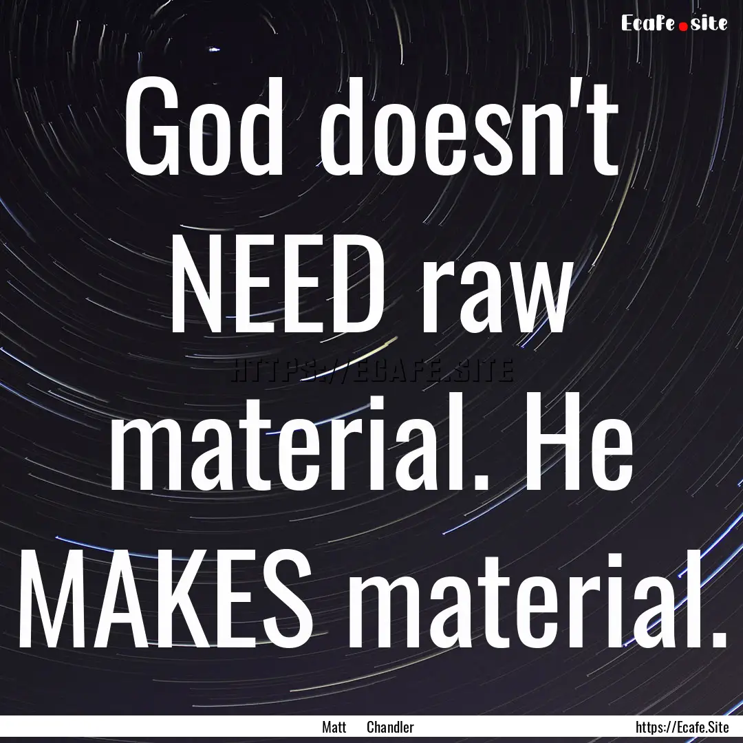 God doesn't NEED raw material. He MAKES material..... : Quote by Matt Chandler