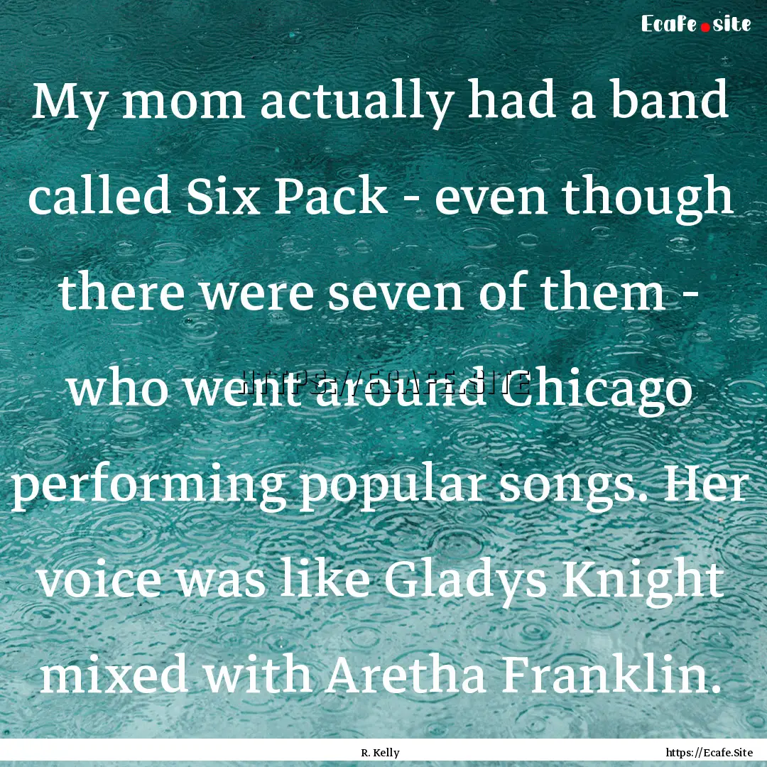 My mom actually had a band called Six Pack.... : Quote by R. Kelly