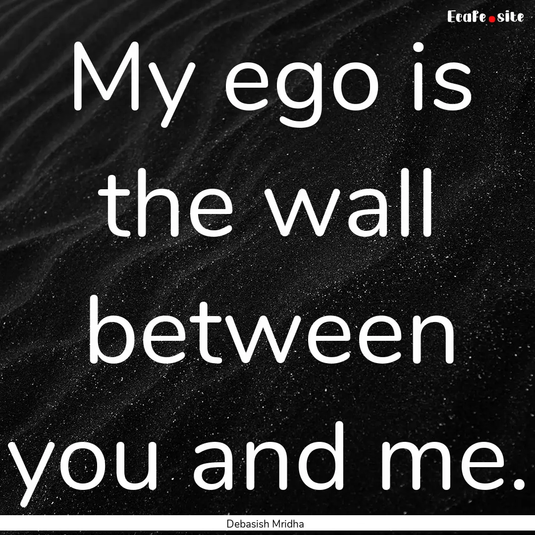 My ego is the wall between you and me. : Quote by Debasish Mridha