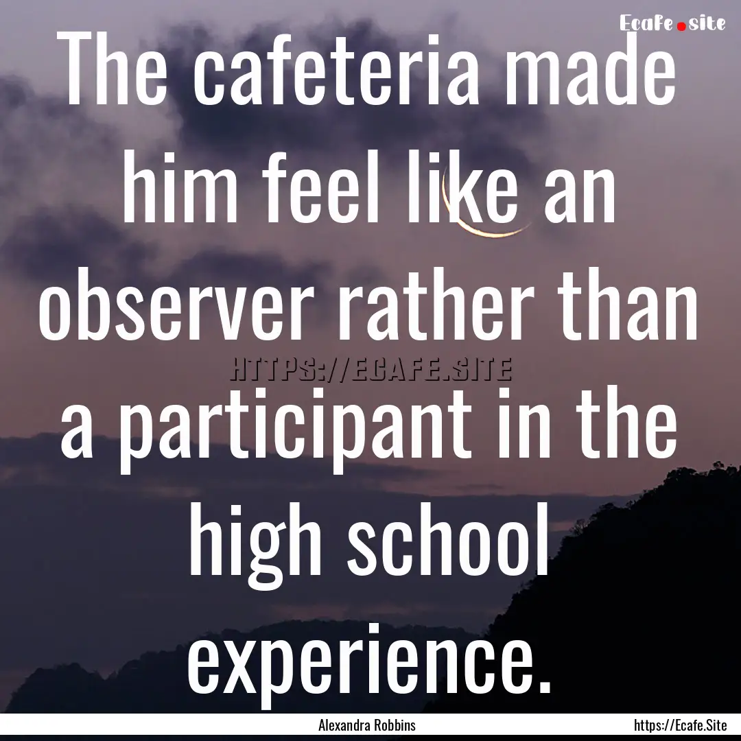 The cafeteria made him feel like an observer.... : Quote by Alexandra Robbins