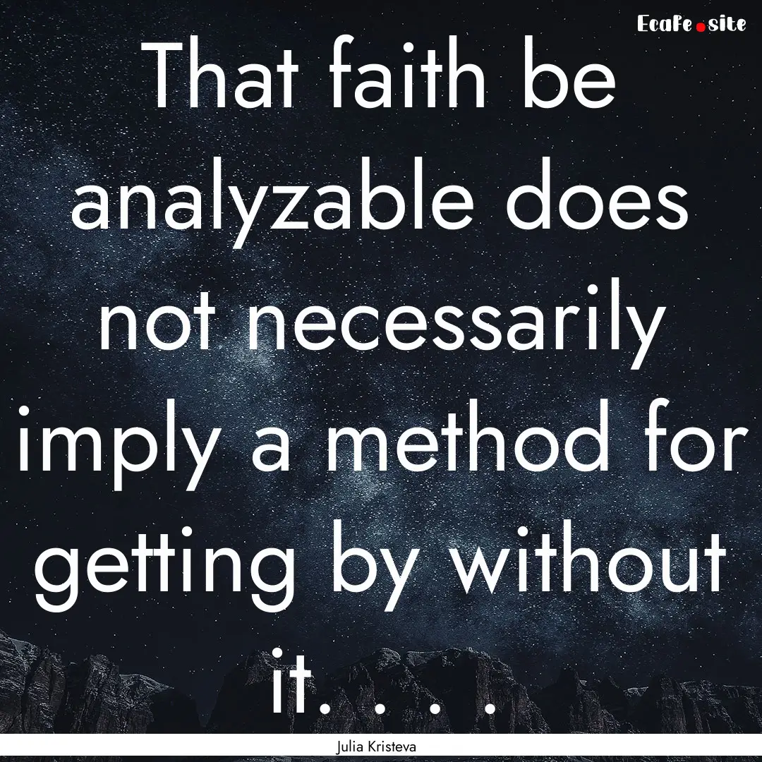 That faith be analyzable does not necessarily.... : Quote by Julia Kristeva