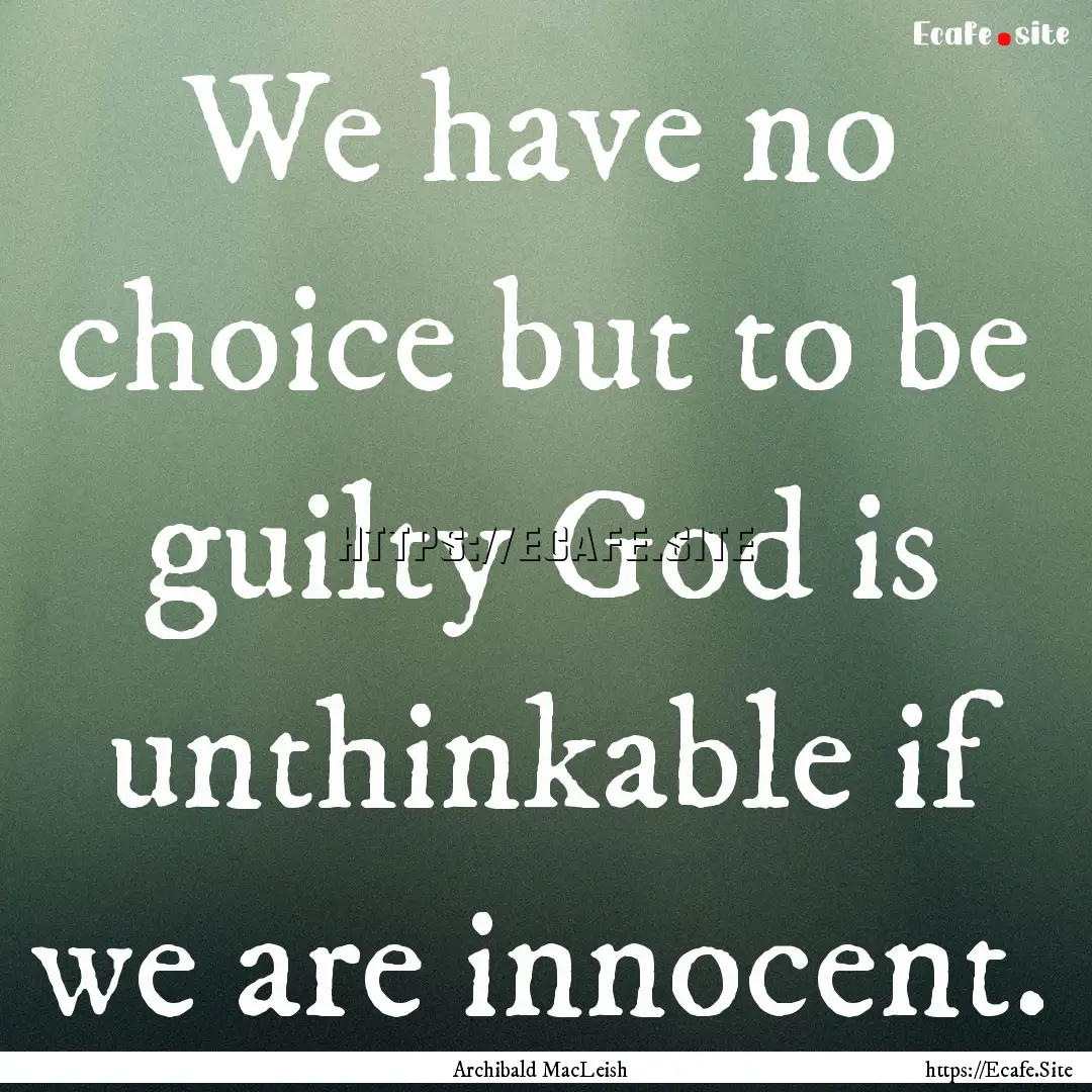 We have no choice but to be guilty God is.... : Quote by Archibald MacLeish