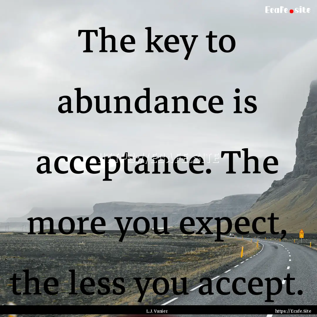 The key to abundance is acceptance. The more.... : Quote by L.J. Vanier