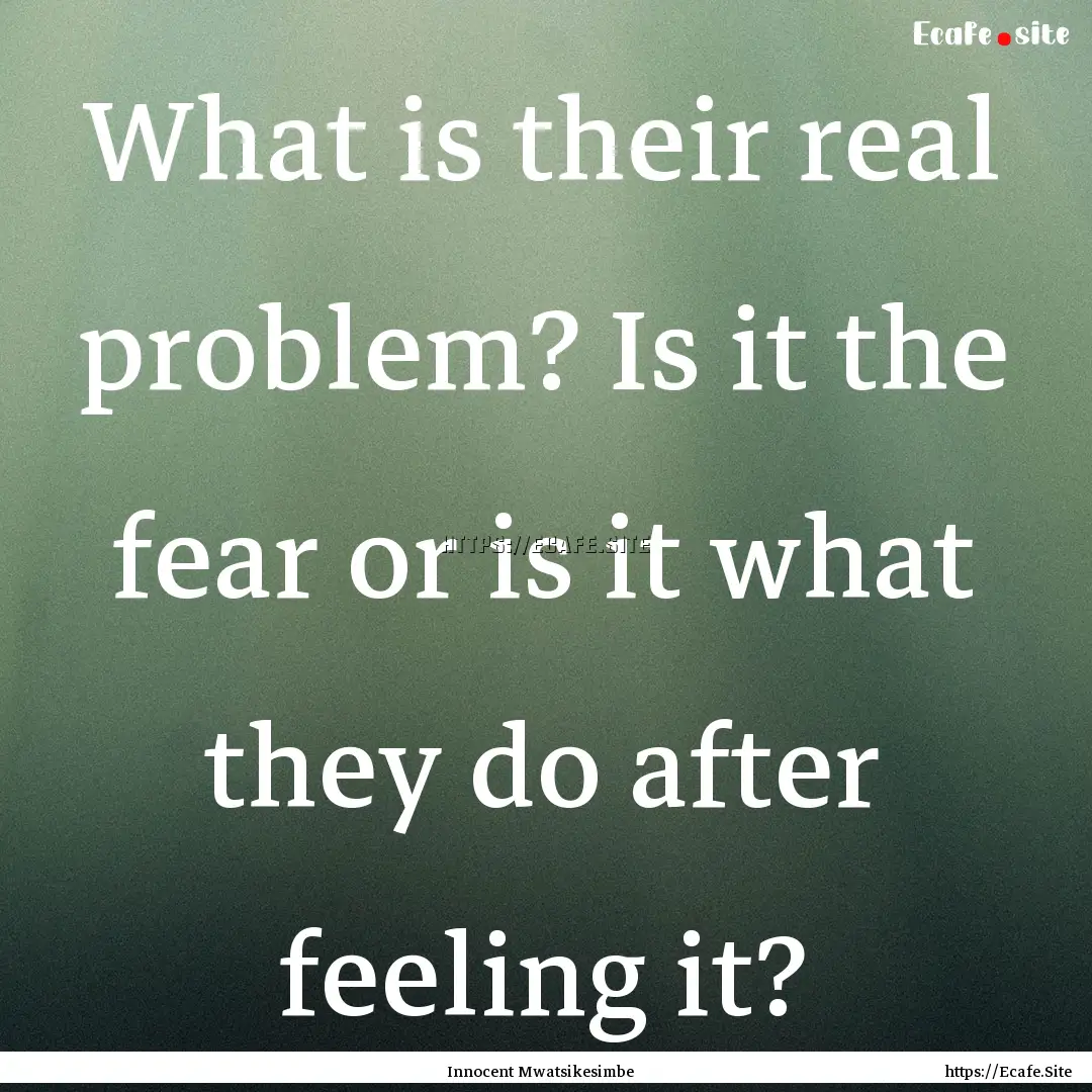 What is their real problem? Is it the fear.... : Quote by Innocent Mwatsikesimbe