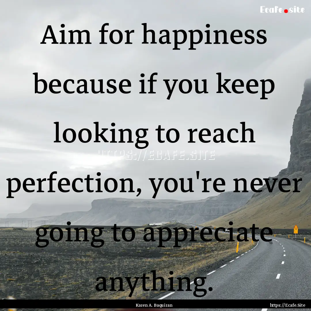 Aim for happiness because if you keep looking.... : Quote by Karen A. Baquiran