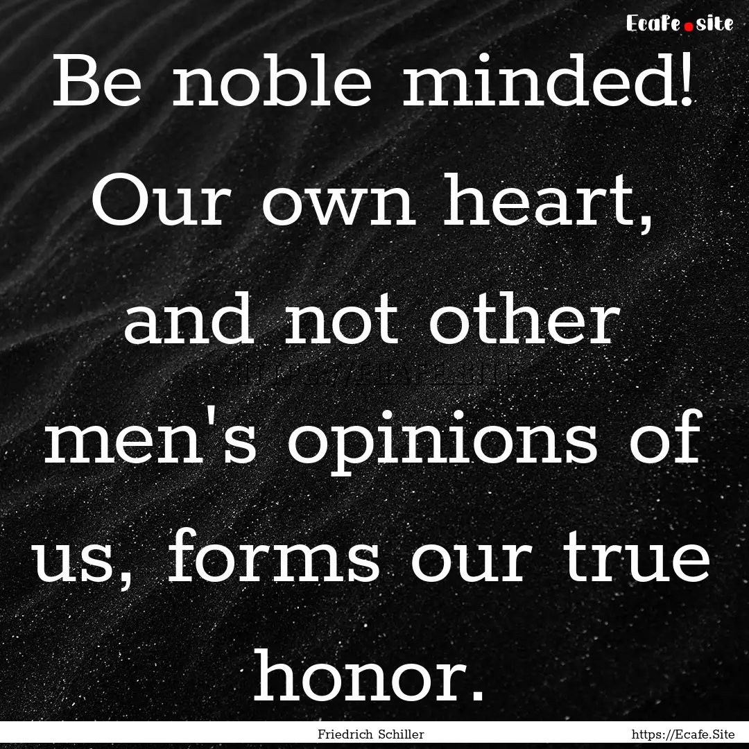 Be noble minded! Our own heart, and not other.... : Quote by Friedrich Schiller