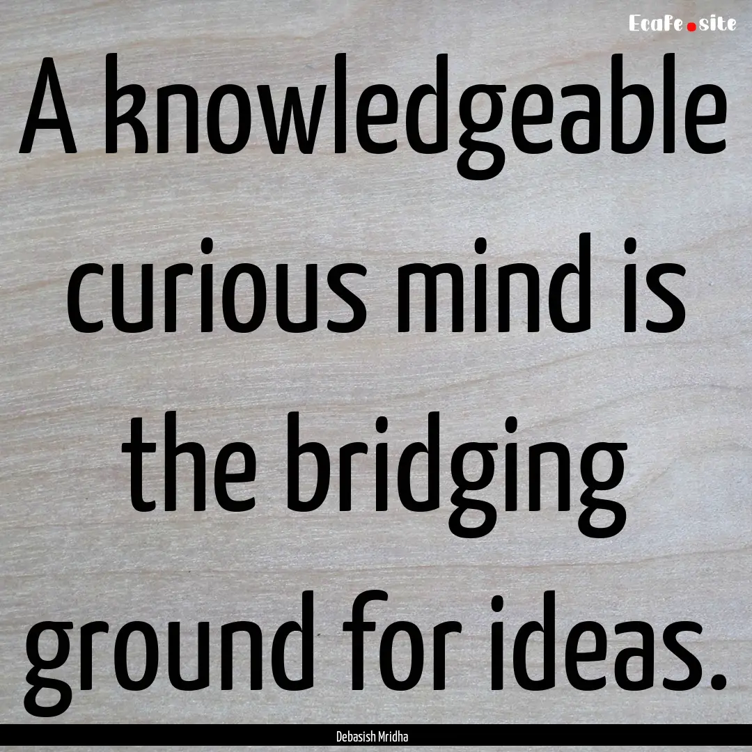 A knowledgeable curious mind is the bridging.... : Quote by Debasish Mridha